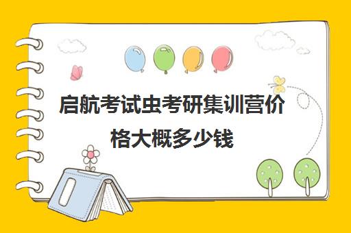 启航考试虫考研集训营价格大概多少钱（启航考研集训班靠谱吗）