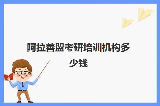 阿拉善盟考研培训机构多少钱(考研专业课培训班一般多少钱)