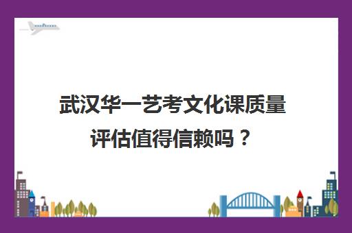 武汉华一艺考文化课质量评估值得信赖吗？