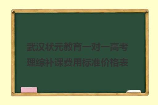 武汉状元教育一对一高考理综补课费用标准价格表（武汉高中家教一对一价格每小时）