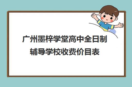 广州墨梓学堂高中全日制辅导学校收费价目表(广州艺考文化课集训学校哪里好)