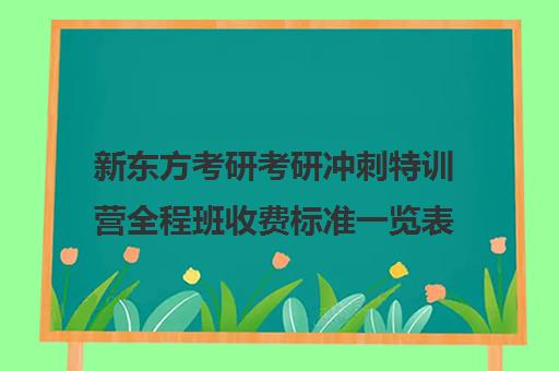 新东方考研考研冲刺特训营全程班收费标准一览表（新东方考研价格表）