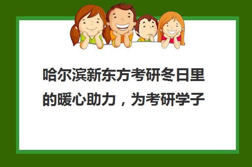 哈尔滨新东方考研冬日里的暖心助力，为考研学子加油