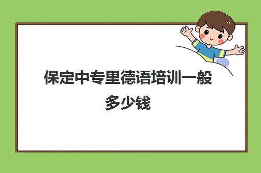 保定中专里德语培训一般多少钱(保定中专学校哪个最好)