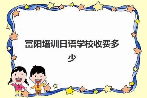 富阳培训日语学校收费多少(富阳培训机构哪家好)