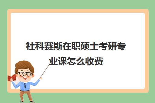 社科赛斯在职硕士考研专业课怎么收费（社会工作在职研究生考试科目）