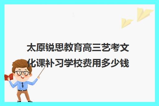 太原锐思教育高三艺考文化课补习学校费用多少钱