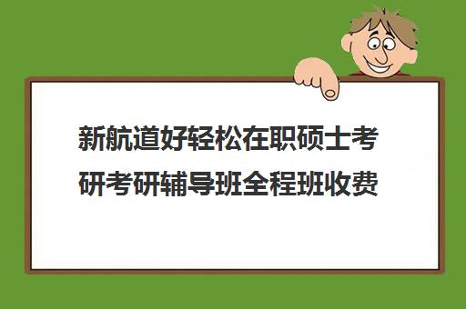 新航道好轻松在职硕士考研考研辅导班全程班收费价格多少钱（新航道考研机构）