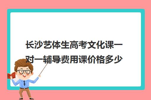 长沙艺体生高考文化课一对一辅导费用课价格多少钱(长沙十大艺考培训学校)