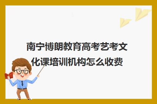 南宁博朗教育高考艺考文化课培训机构怎么收费(南宁艺考文化课冲刺班)