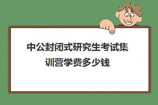 中公封闭式研究生考试集训营学费多少钱（中公考研培训班地址在哪里）