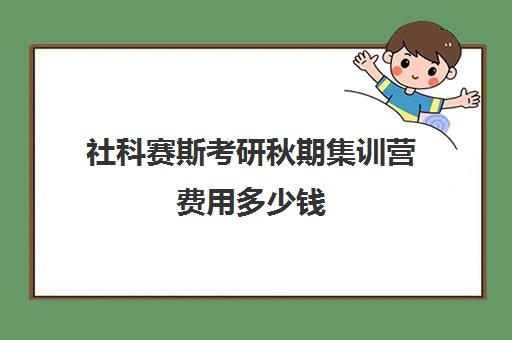 社科赛斯考研秋期集训营费用多少钱（浙江考研培训机构哪家好）