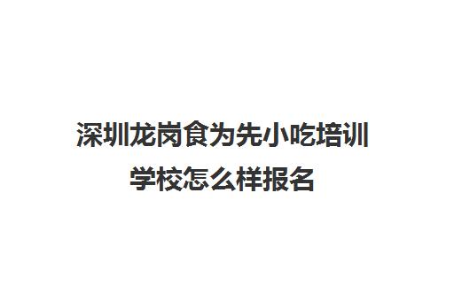 深圳龙岗食为先小吃培训学校怎么样报名(正规小吃培训学校深圳地址)