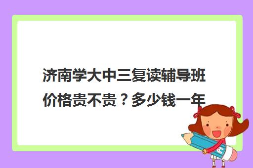 济南学大中三复读辅导班价格贵不贵？多少钱一年(济南最好的高考辅导班)