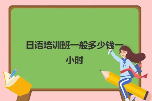 日语培训班一般多少钱一小时(日语n2一般要多少钱)