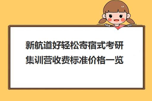 新航道好轻松寄宿式考研集训营收费标准价格一览（考研集训营一般多少钱一个月）