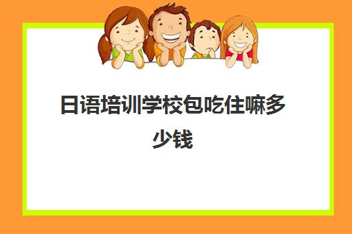 日语培训学校包吃住嘛多少钱(没钱找包吃住的工作)