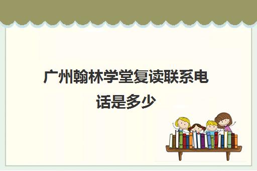 广州翰林学堂复读联系电话是多少(高中复读学校)