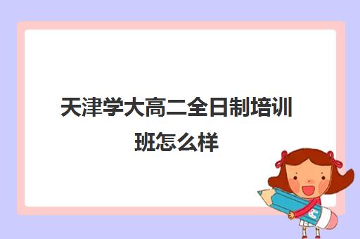 天津学大高二全日制培训班怎么样(天津全日制初三托管班)