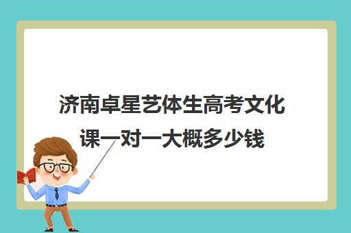 济南卓星艺体生高考文化课一对一大概多少钱(济南舞蹈艺考培训机构排行榜前十)