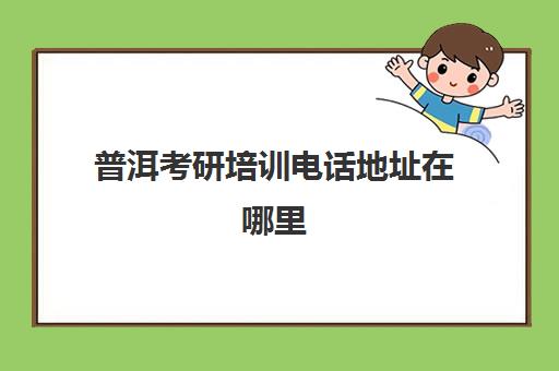 普洱考研培训电话地址在哪里(大理往届生考研去哪考)