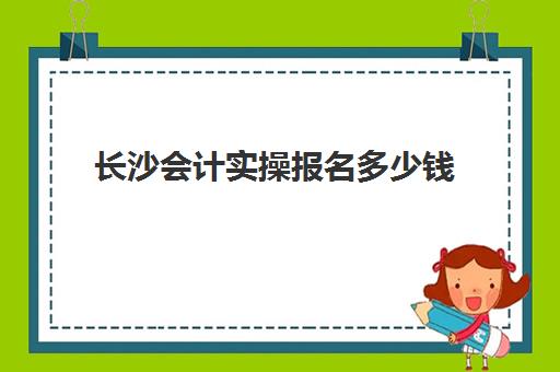 长沙会计实操报名多少钱(初级管理会计师报名入口官网)