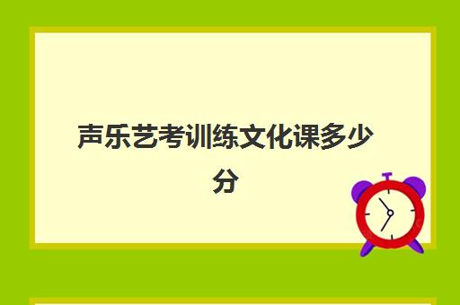 声乐艺考训练文化课多少分(声乐艺考多少分能上一本)