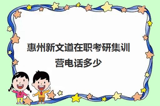 惠州新文道在职考研集训营电话多少（新文道考研培训机构怎么样）