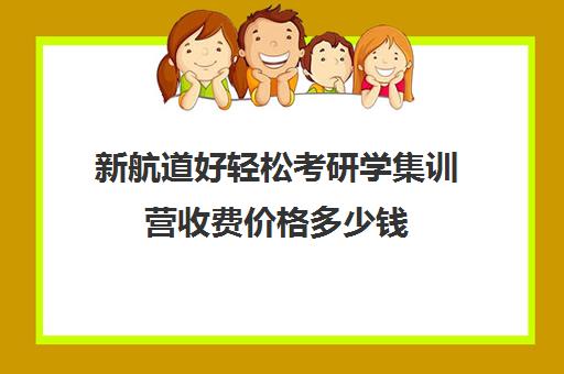 新航道好轻松考研学集训营收费价格多少钱（新航道价目表）