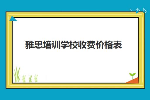 雅思培训学校收费价格表(雅思暑期班咋收费)