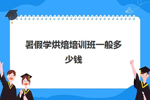 暑假学烘焙培训班一般多少钱(烘焙培训班哪里有)