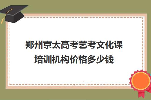 郑州京太高考艺考文化课培训机构价格多少钱(郑州艺考生文化课培训排名)