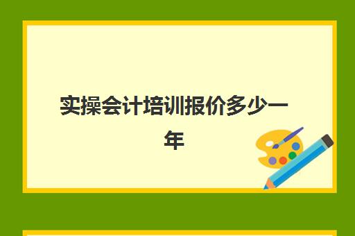 实操会计培训报价多少一年(会计培训班出来好找工作吗)