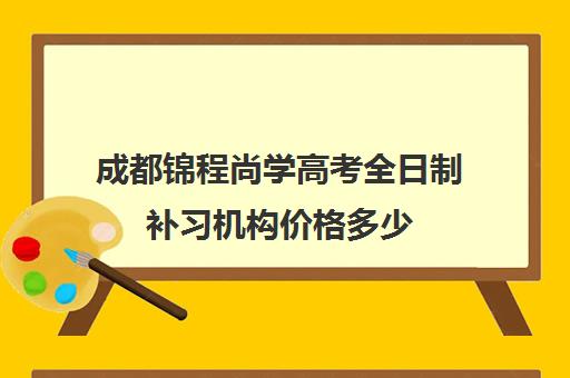 成都锦程尚学高考全日制补习机构价格多少