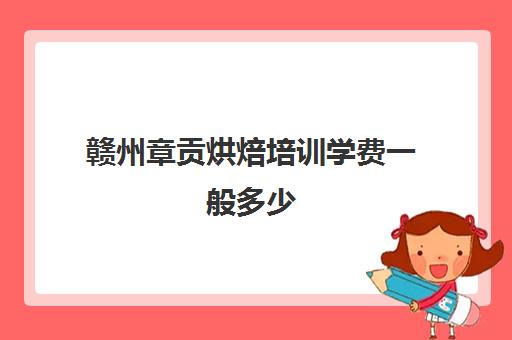 赣州章贡烘焙培训学费一般多少(赣州哪里有可以学蛋糕的地方)