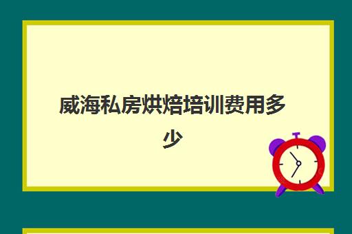 威海私房烘焙培训费用多少(威海哪里有学做蛋糕的地方)