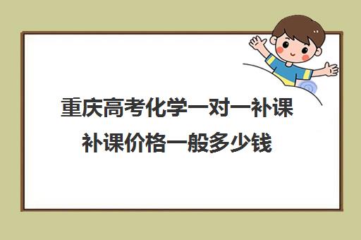 重庆高考化学一对一补课补课价格一般多少钱(重庆高中一对一辅导收费标准)