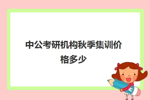 中公考研机构秋季集训价格多少(中公考研培训班怎么样)