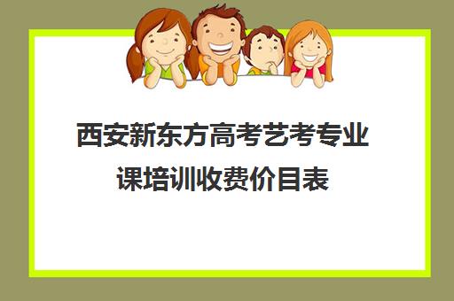 西安新东方高考艺考专业课培训收费价目表(艺考多少分能上一本)