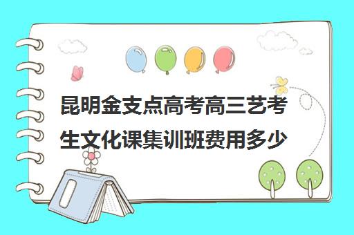 昆明金支点高考高三艺考生文化课集训班费用多少钱(昆明艺考集训学校有哪些)