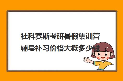 社科赛斯考研暑假集训营辅导补习价格大概多少钱