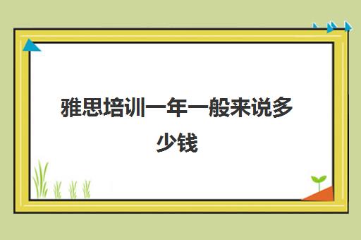 雅思培训一年一般来说多少钱(雅思培训班大概费用多少)