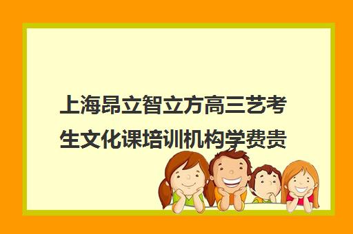 上海昂立智立方高三艺考生文化课培训机构学费贵吗(高三艺考集训费用多少)