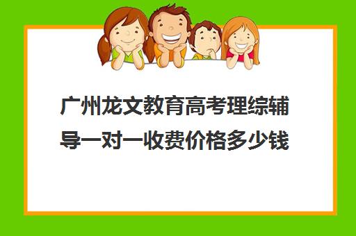 广州龙文教育高考理综辅导一对一收费价格多少钱(广州艺考生文化课培训机构排名)