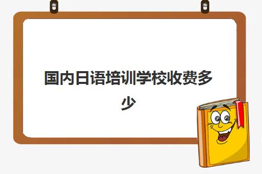 国内日语培训学校收费多少(比较好的日语培训班)