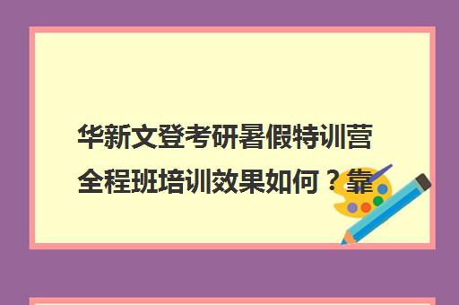 华新文登考研暑假特训营全程班培训效果如何？靠谱吗(文登考研怎么样)