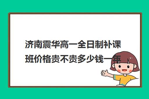 济南震华高一全日制补课班价格贵不贵多少钱一年(济南新东方高三冲刺班收费价格表)