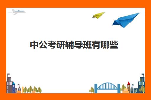 中公考研辅导班有哪些(中公教育考研培训班怎么样)