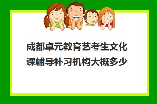 成都卓元教育艺考生文化课辅导补习机构大概多少钱