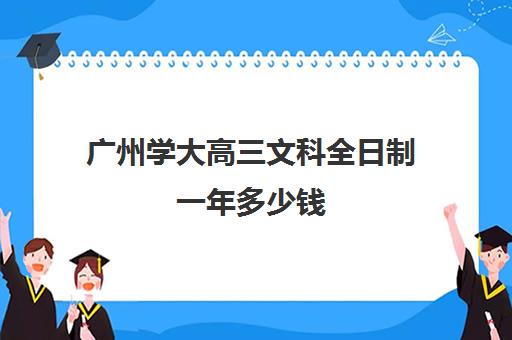 广州学大高三文科全日制一年多少钱(广州大学本科学费)